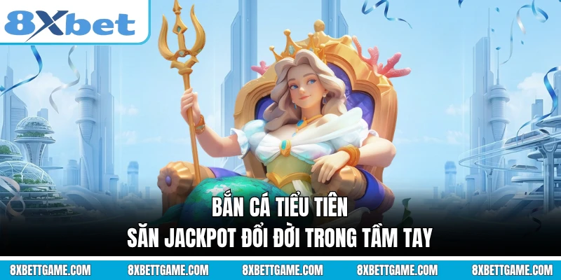 Bắn Cá Tiểu Tiên - Săn Jackpot Đổi Đời Trong Tầm Tay