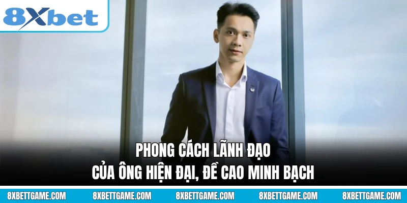 Phong cách lãnh đạo của ông hiện đại, đề cao minh bạch
