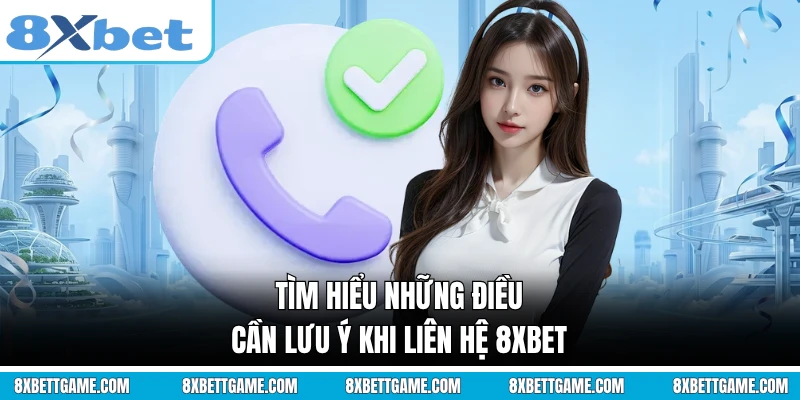 Tìm hiểu những điều cần lưu ý khi liên hệ 8XBET